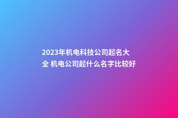 2023年机电科技公司起名大全 机电公司起什么名字比较好-第1张-公司起名-玄机派